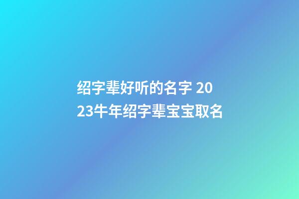 绍字辈好听的名字 2023牛年绍字辈宝宝取名